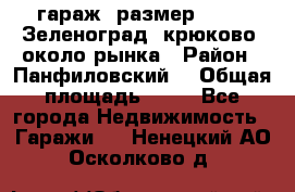 гараж, размер  6*4 , Зеленоград, крюково, около рынка › Район ­ Панфиловский  › Общая площадь ­ 24 - Все города Недвижимость » Гаражи   . Ненецкий АО,Осколково д.